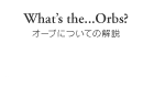 What the...Orbs? オーブについての解説